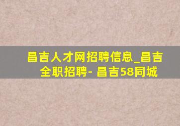 昌吉人才网招聘信息_昌吉全职招聘- 昌吉58同城